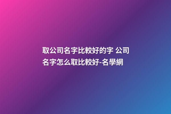 取公司名字比較好的字 公司名字怎么取比較好-名學網